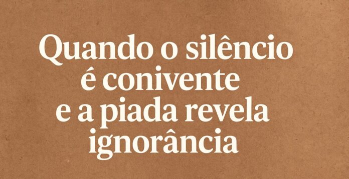 Quando o silêncio é conivente e a piada revela ignorância